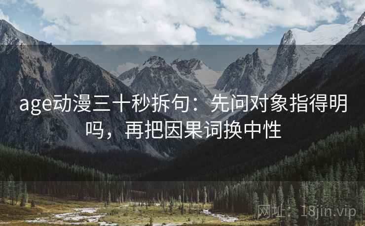 age动漫三十秒拆句：先问对象指得明吗，再把因果词换中性