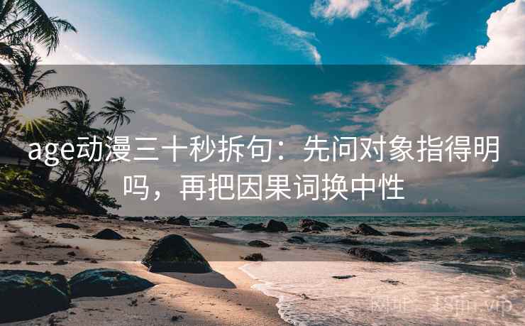 age动漫三十秒拆句：先问对象指得明吗，再把因果词换中性  第2张