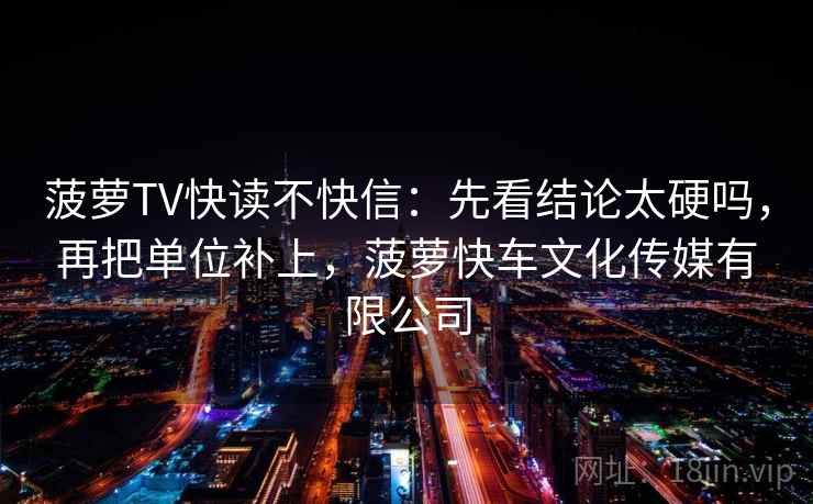 菠萝TV快读不快信：先看结论太硬吗，再把单位补上，菠萝快车文化传媒有限公司