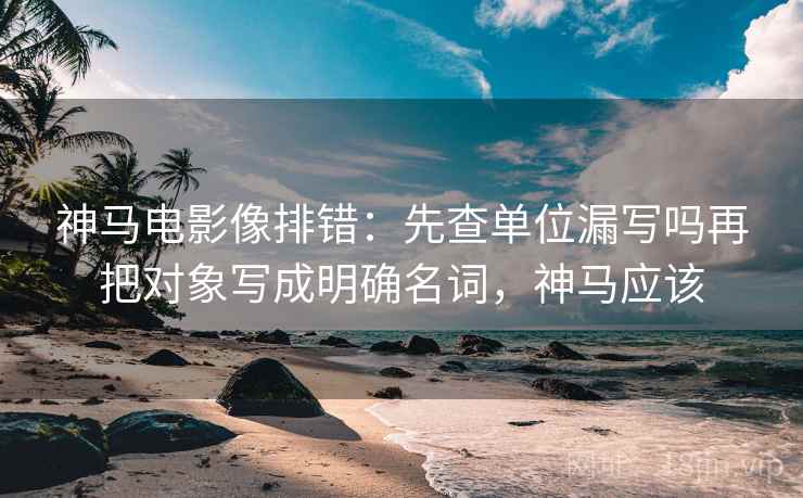 神马电影像排错：先查单位漏写吗再把对象写成明确名词，神马应该  第2张
