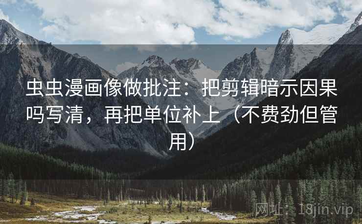 虫虫漫画像做批注：把剪辑暗示因果吗写清，再把单位补上（不费劲但管用）  第2张