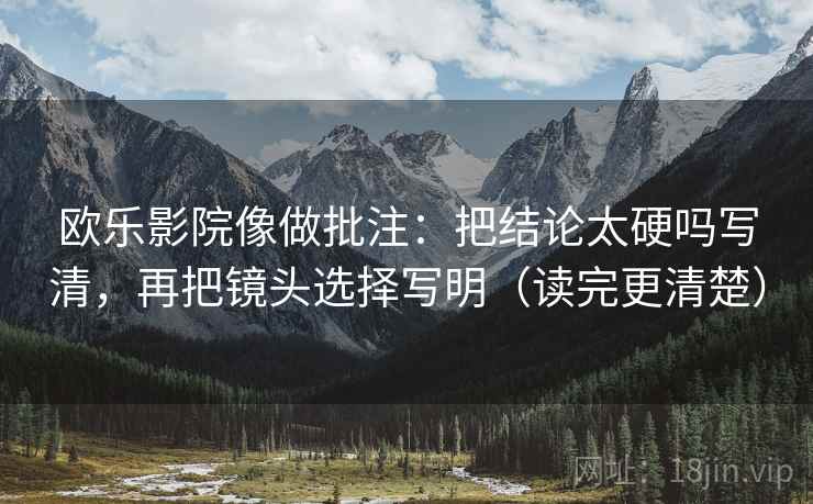 欧乐影院像做批注：把结论太硬吗写清，再把镜头选择写明（读完更清楚）