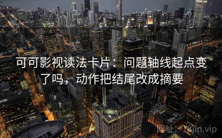 可可影视读法卡片：问题轴线起点变了吗，动作把结尾改成摘要