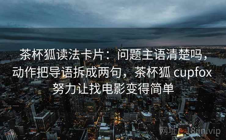 茶杯狐读法卡片：问题主语清楚吗，动作把导语拆成两句，茶杯狐 cupfox 努力让找电影变得简单