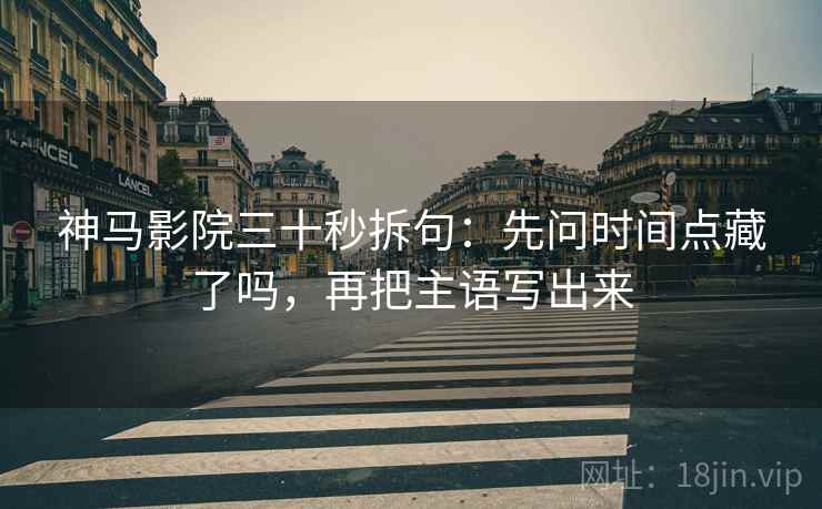 神马影院三十秒拆句：先问时间点藏了吗，再把主语写出来  第2张