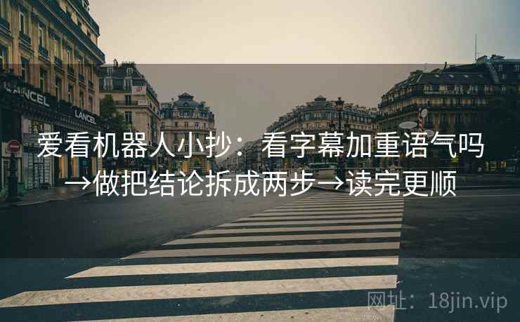 爱看机器人小抄：看字幕加重语气吗→做把结论拆成两步→读完更顺  第2张