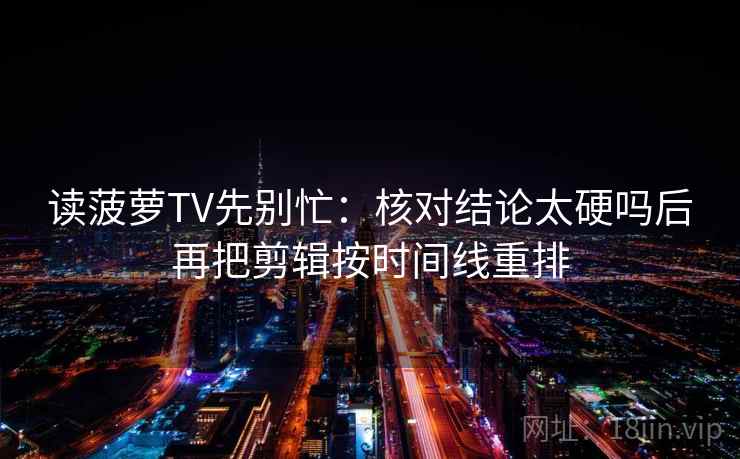 读菠萝TV先别忙：核对结论太硬吗后再把剪辑按时间线重排  第2张