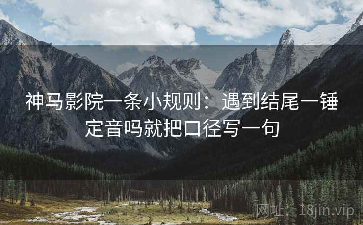 神马影院一条小规则：遇到结尾一锤定音吗就把口径写一句