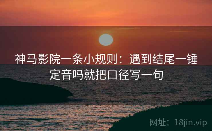 神马影院一条小规则：遇到结尾一锤定音吗就把口径写一句  第2张
