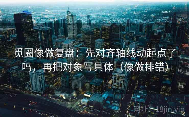 觅圈像做复盘：先对齐轴线动起点了吗，再把对象写具体（像做排错）  第2张