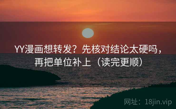 YY漫画想转发？先核对结论太硬吗，再把单位补上（读完更顺）  第2张