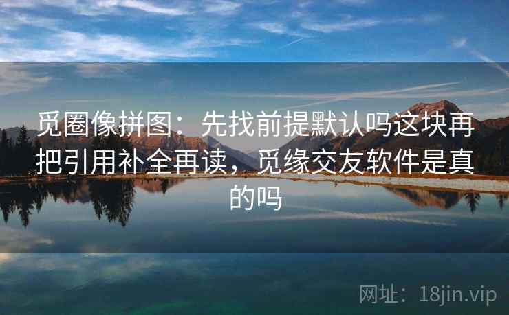 觅圈像拼图：先找前提默认吗这块再把引用补全再读，觅缘交友软件是真的吗