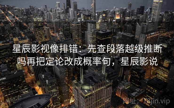 星辰影视像排错：先查段落越级推断吗再把定论改成概率句，星辰影说