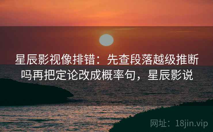 星辰影视像排错：先查段落越级推断吗再把定论改成概率句，星辰影说  第2张