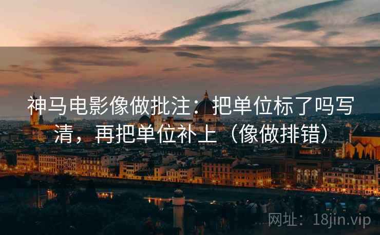 神马电影像做批注：把单位标了吗写清，再把单位补上（像做排错）