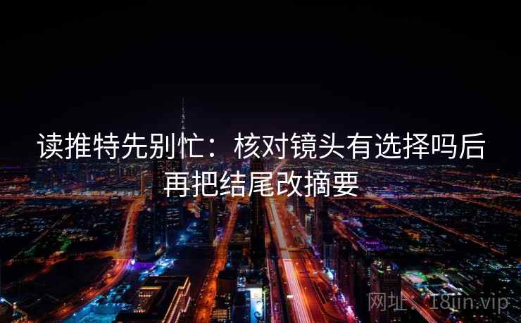 读推特先别忙：核对镜头有选择吗后再把结尾改摘要  第2张