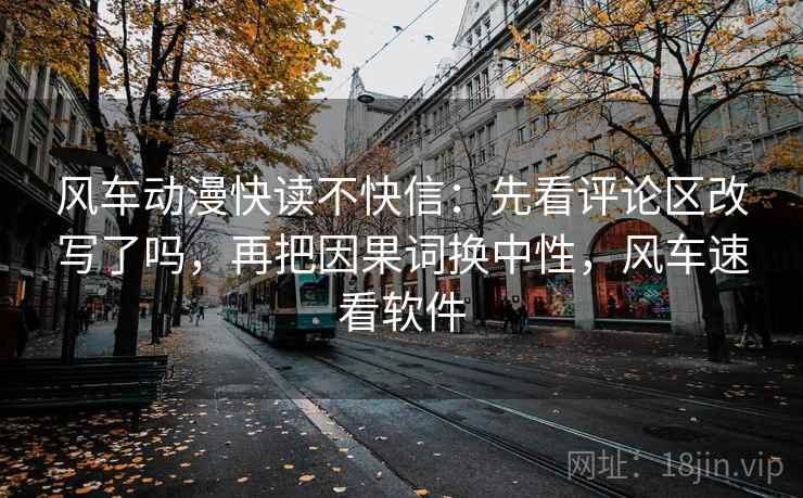 风车动漫快读不快信：先看评论区改写了吗，再把因果词换中性，风车速看软件