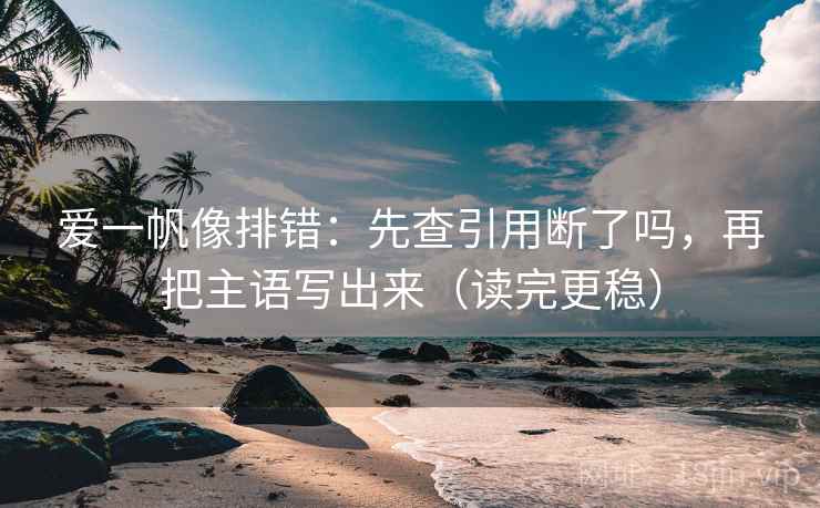 爱一帆像排错：先查引用断了吗，再把主语写出来（读完更稳）  第2张
