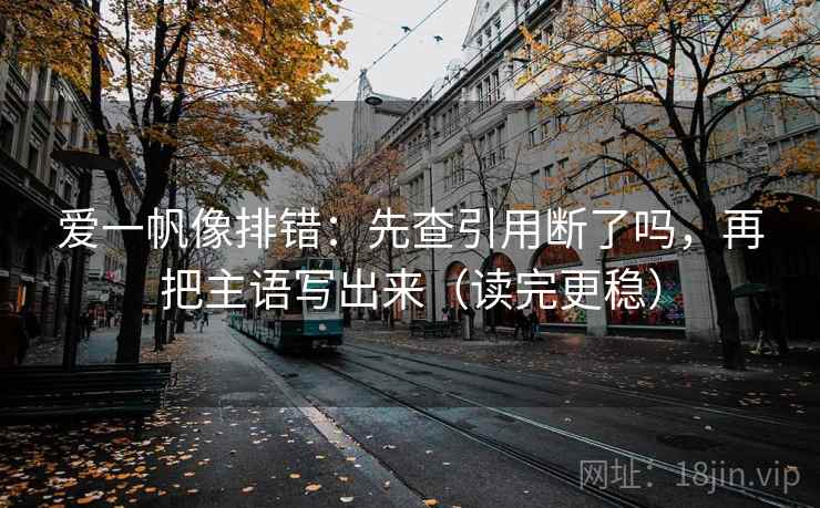 爱一帆像排错：先查引用断了吗，再把主语写出来（读完更稳）