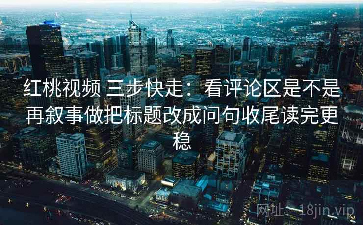 红桃视频 三步快走：看评论区是不是再叙事做把标题改成问句收尾读完更稳  第2张