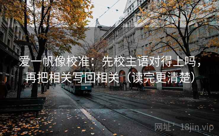 爱一帆像校准：先校主语对得上吗，再把相关写回相关（读完更清楚）