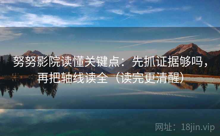 努努影院读懂关键点：先抓证据够吗，再把轴线读全（读完更清醒）