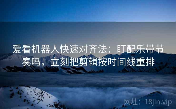爱看机器人快速对齐法：盯配乐带节奏吗，立刻把剪辑按时间线重排
