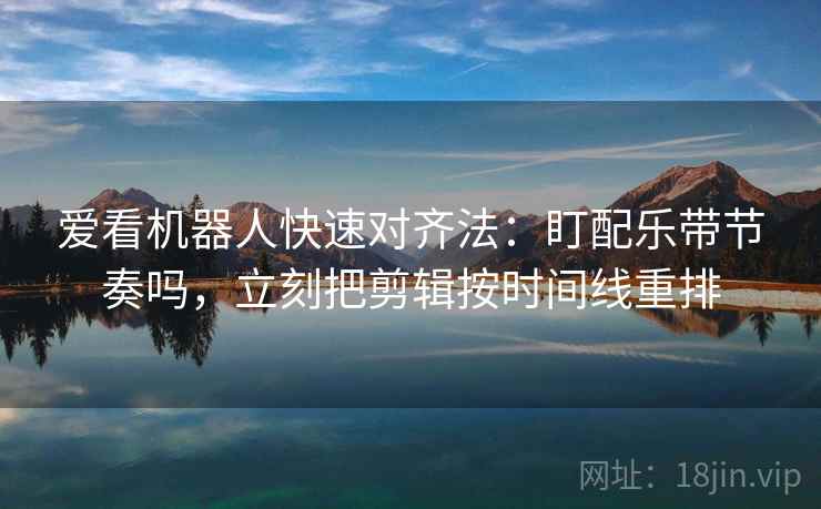 爱看机器人快速对齐法：盯配乐带节奏吗，立刻把剪辑按时间线重排  第2张