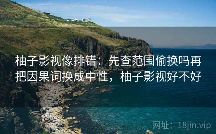 柚子影视像排错：先查范围偷换吗再把因果词换成中性，柚子影视好不好