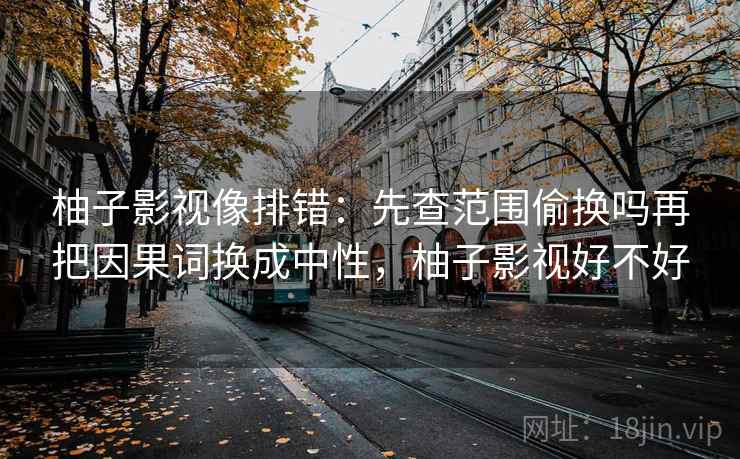 柚子影视像排错：先查范围偷换吗再把因果词换成中性，柚子影视好不好  第2张