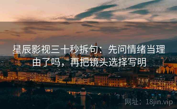 星辰影视三十秒拆句：先问情绪当理由了吗，再把镜头选择写明