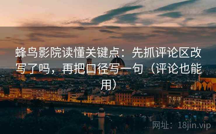 蜂鸟影院读懂关键点：先抓评论区改写了吗，再把口径写一句（评论也能用）  第2张