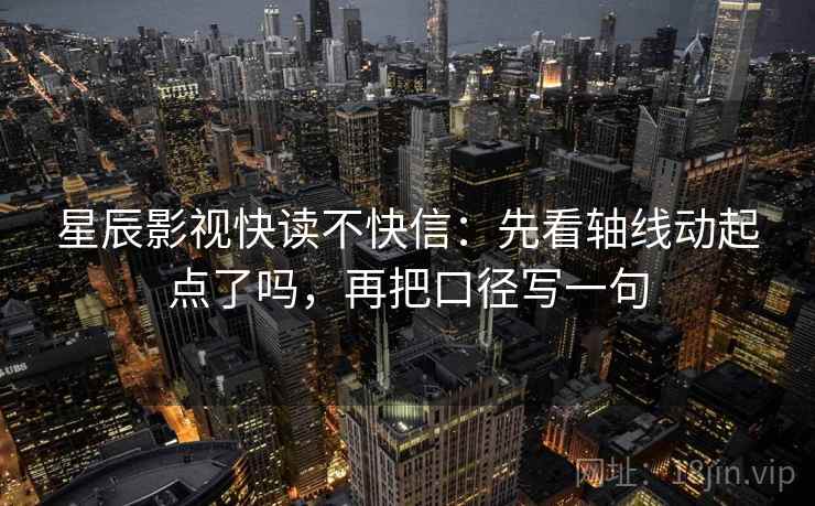 星辰影视快读不快信：先看轴线动起点了吗，再把口径写一句