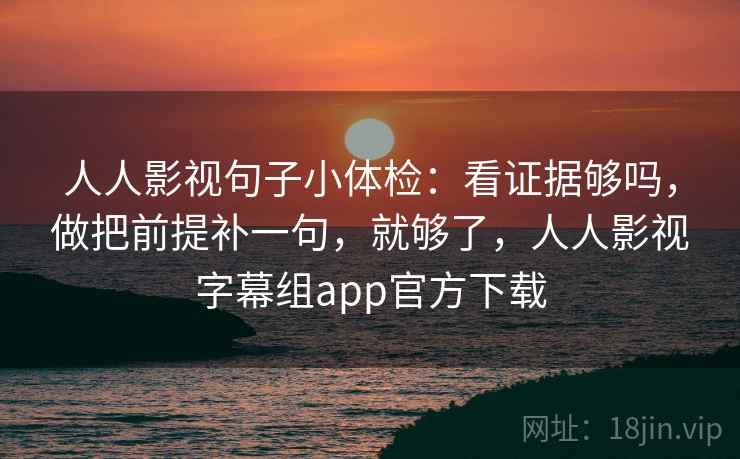 人人影视句子小体检：看证据够吗，做把前提补一句，就够了，人人影视字幕组app官方下载