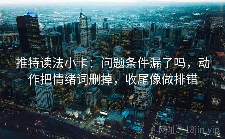 推特读法小卡：问题条件漏了吗，动作把情绪词删掉，收尾像做排错