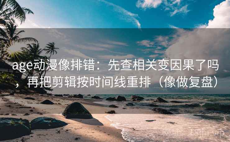 age动漫像排错：先查相关变因果了吗，再把剪辑按时间线重排（像做复盘）