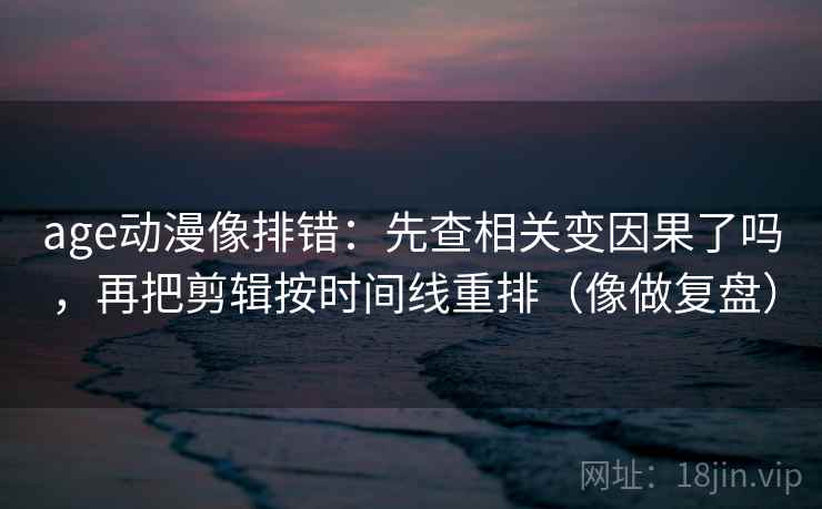 age动漫像排错：先查相关变因果了吗，再把剪辑按时间线重排（像做复盘）  第2张