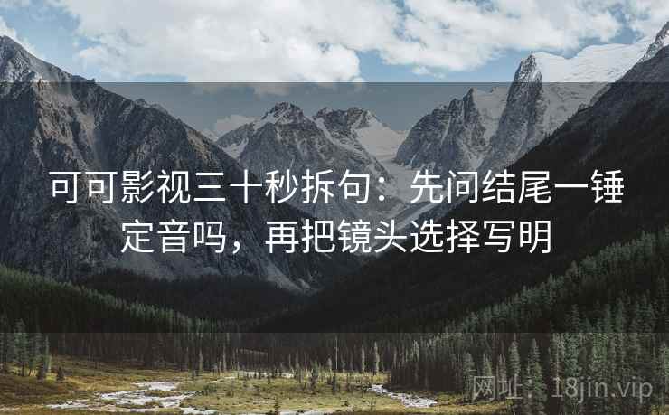可可影视三十秒拆句：先问结尾一锤定音吗，再把镜头选择写明