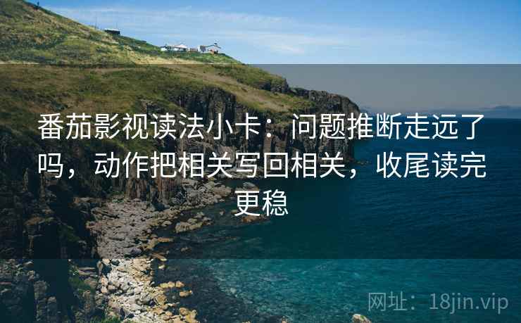 番茄影视读法小卡：问题推断走远了吗，动作把相关写回相关，收尾读完更稳  第2张