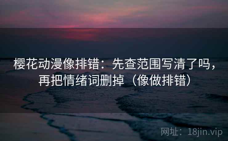 樱花动漫像排错：先查范围写清了吗，再把情绪词删掉（像做排错）  第2张