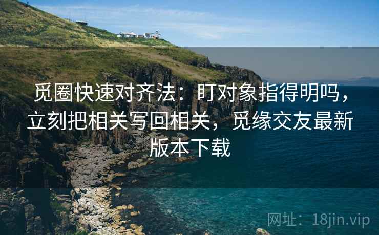 觅圈快速对齐法：盯对象指得明吗，立刻把相关写回相关，觅缘交友最新版本下载  第2张