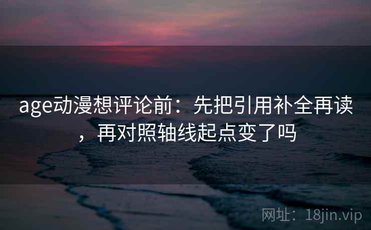 age动漫想评论前：先把引用补全再读，再对照轴线起点变了吗