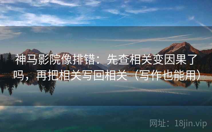 神马影院像排错：先查相关变因果了吗，再把相关写回相关（写作也能用）