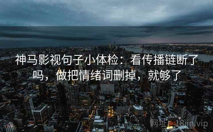 神马影视句子小体检：看传播链断了吗，做把情绪词删掉，就够了