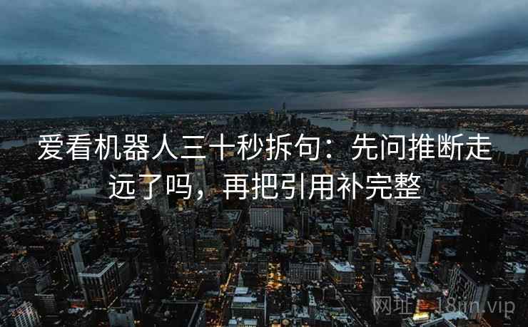爱看机器人三十秒拆句：先问推断走远了吗，再把引用补完整