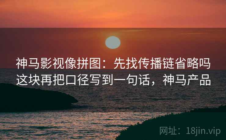 神马影视像拼图：先找传播链省略吗这块再把口径写到一句话，神马产品  第2张