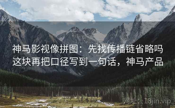 神马影视像拼图：先找传播链省略吗这块再把口径写到一句话，神马产品
