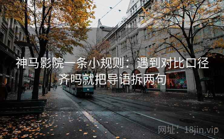 神马影院一条小规则：遇到对比口径齐吗就把导语拆两句