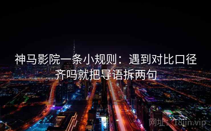 神马影院一条小规则：遇到对比口径齐吗就把导语拆两句  第2张