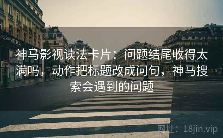 神马影视读法卡片：问题结尾收得太满吗，动作把标题改成问句，神马搜索会遇到的问题